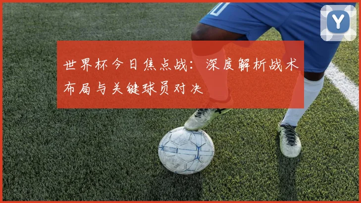 世界杯今日焦点战:深度解析战术布局与关键球员对决