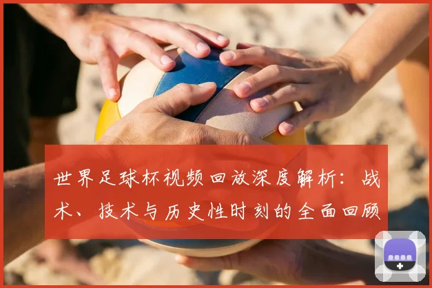 世界足球杯视频回放深度解析：战术、技术与历史性时刻的全面回顾