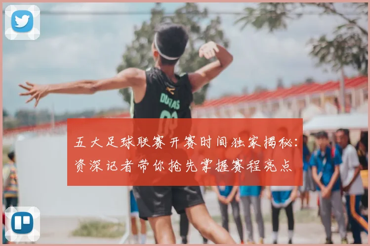 五大足球联赛开赛时间独家揭秘：资深记者带你抢先掌握赛程亮点