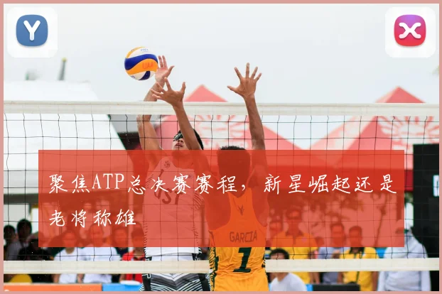 聚焦ATP总决赛赛程，新星崛起还是老将称雄