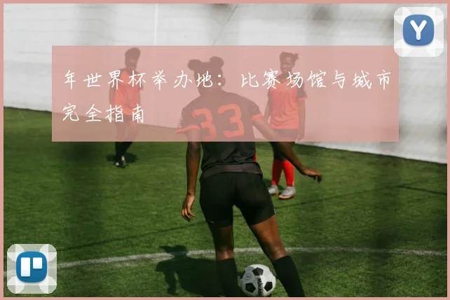 年世界杯举办地:比赛场馆与城市完全指南