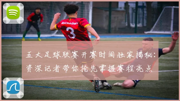 五大足球联赛开赛时间独家揭秘:资深记者带你抢先掌握赛程亮点