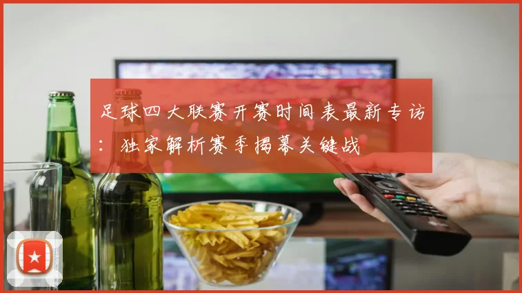 足球四大联赛开赛时间表最新专访:独家解析赛季揭幕关键战