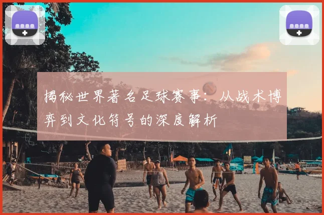 揭秘世界著名足球赛事：从战术博弈到文化符号的深度解析