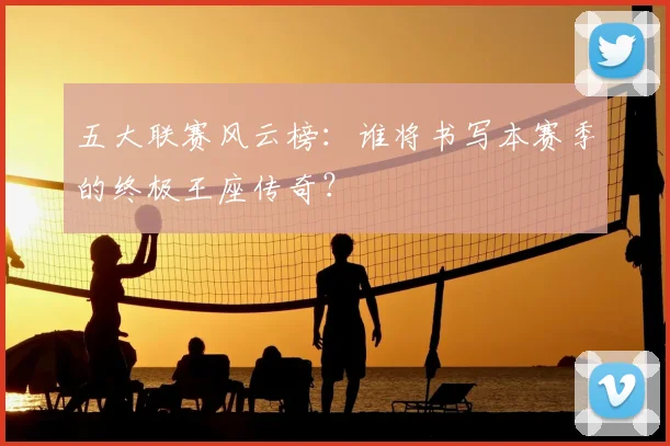 五大联赛风云榜:谁将书写本赛季的终极王座传奇?