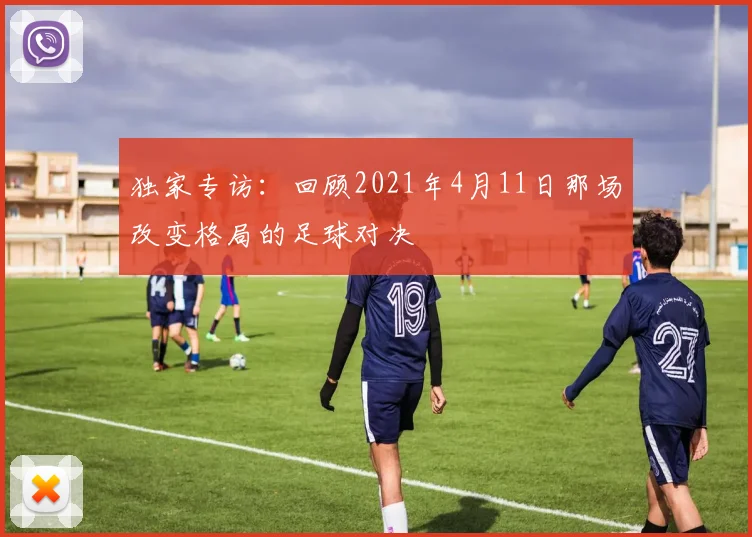 独家专访:回顾2021年4月11日那场改变格局的足球对决