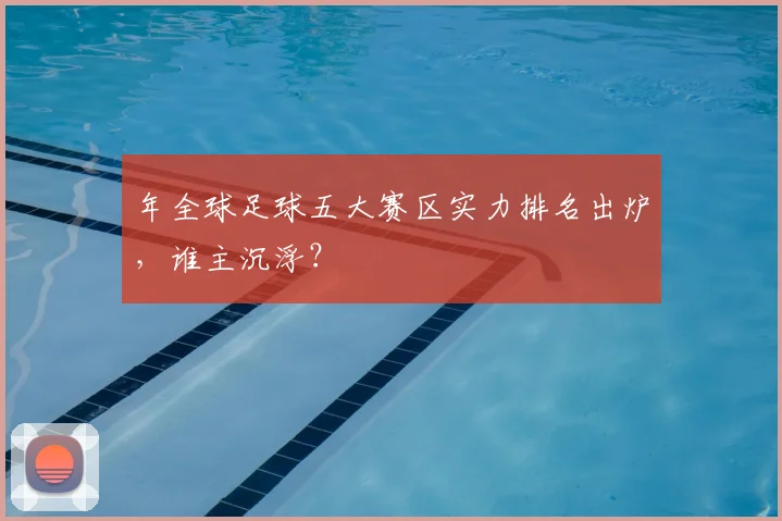 年全球足球五大赛区实力排名出炉,谁主沉浮?