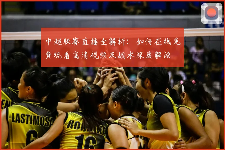 中超联赛直播全解析：如何在线免费观看高清视频及战术深度解读
