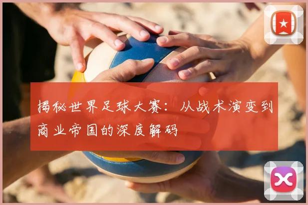 揭秘世界足球大赛:从战术演变到商业帝国的深度解码