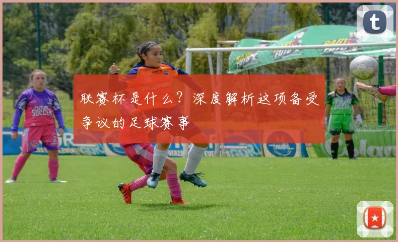 联赛杯是什么?深度解析这项备受争议的足球赛事