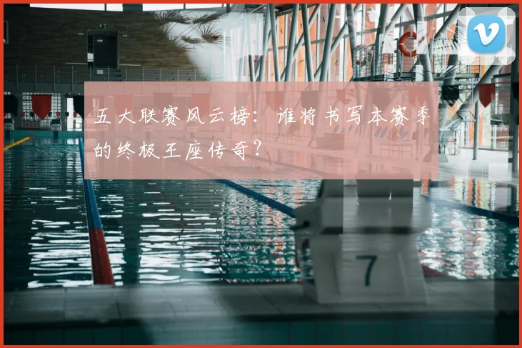五大联赛风云榜:谁将书写本赛季的终极王座传奇?