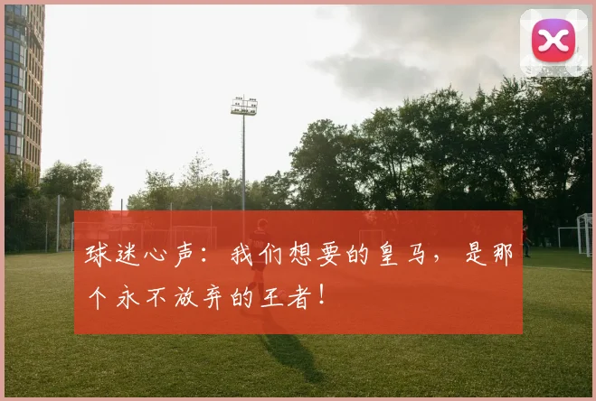 球迷心声:我们想要的皇马,是那个永不放弃的王者!