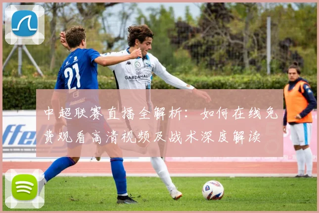 中超联赛直播全解析：如何在线免费观看高清视频及战术深度解读