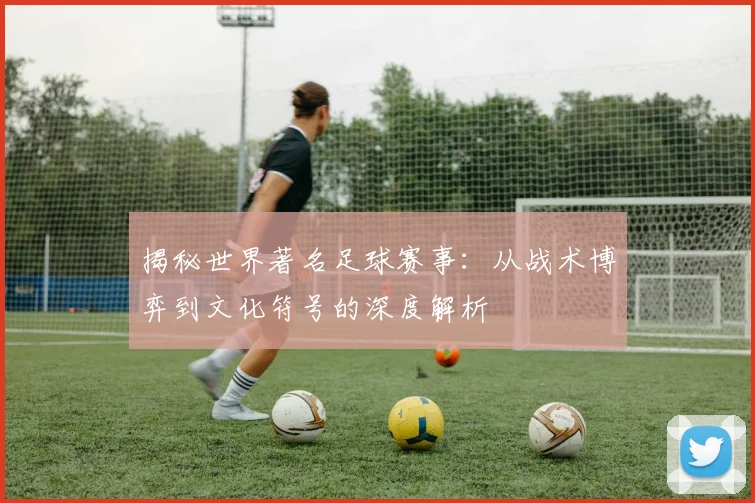 揭秘世界著名足球赛事：从战术博弈到文化符号的深度解析