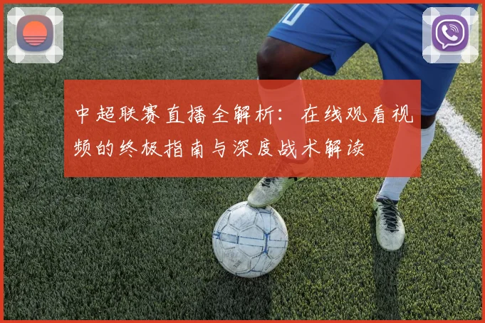 中超联赛直播全解析:在线观看视频的终极指南与深度战术解读