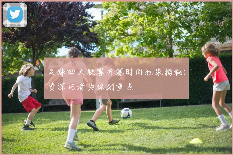 足球四大联赛开赛时间独家揭秘：资深记者为你划重点