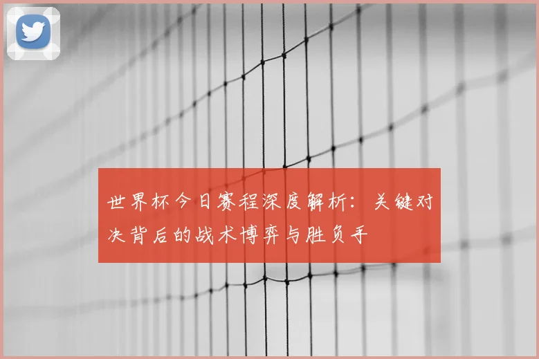 世界杯今日赛程深度解析:关键对决背后的战术博弈与胜负手