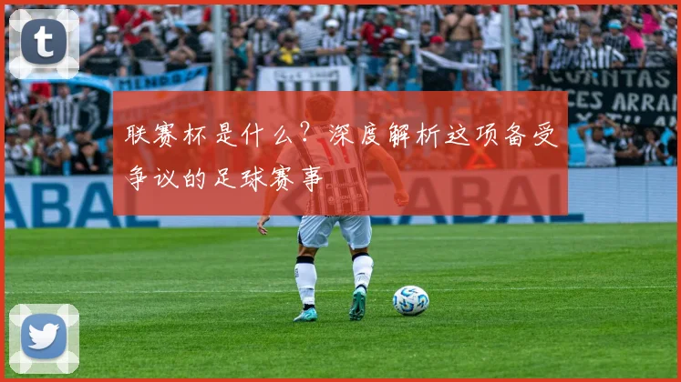 联赛杯是什么?深度解析这项备受争议的足球赛事
