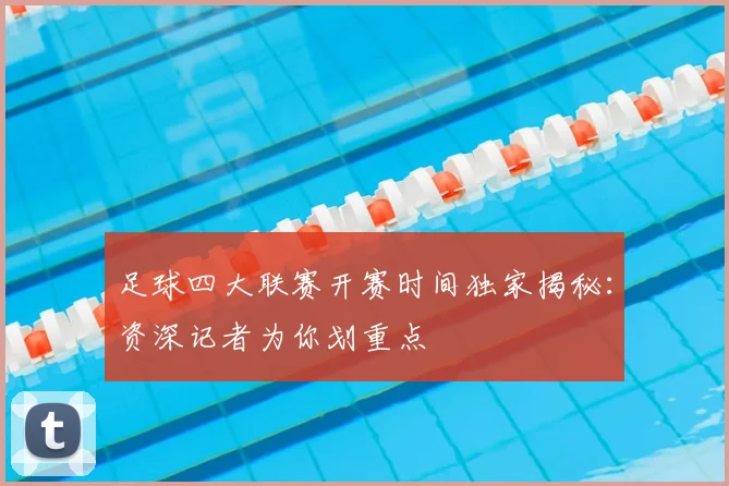 足球四大联赛开赛时间独家揭秘:资深记者为你划重点
