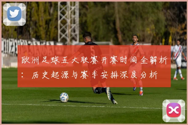 欧洲足球五大联赛开赛时间全解析：历史起源与赛季安排深度分析