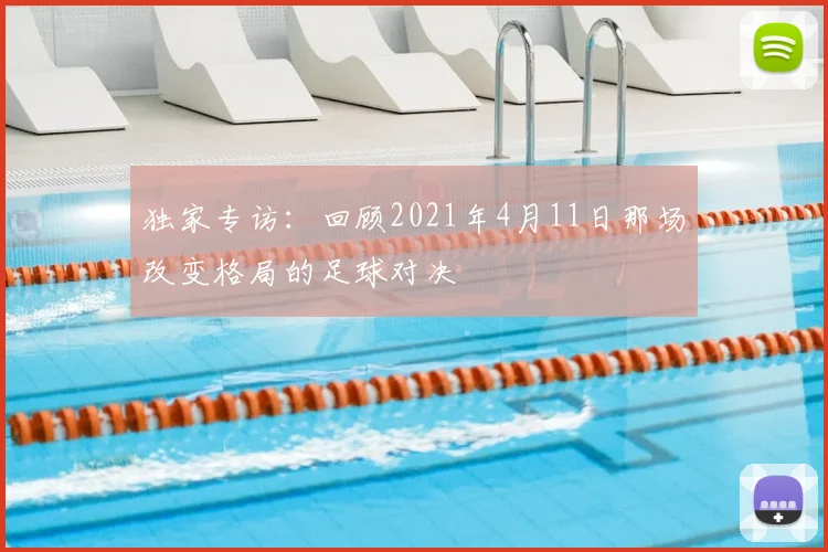 独家专访:回顾2021年4月11日那场改变格局的足球对决